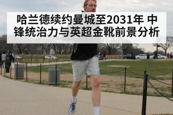 哈兰德续约曼城至2031年 中锋统治力与英超金靴前景分析