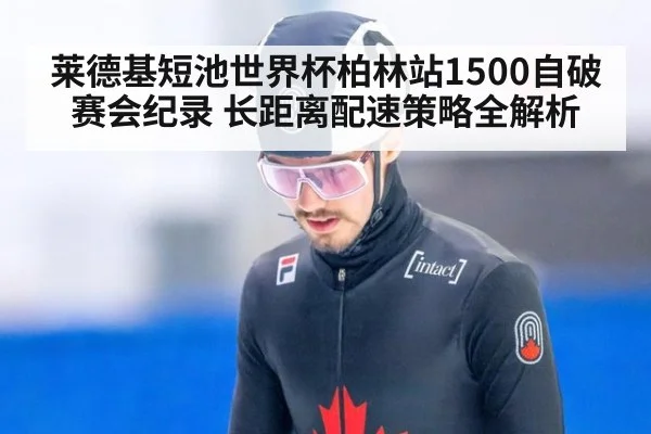 莱德基短池世界杯柏林站1500自破赛会纪录 长距离配速策略全解析