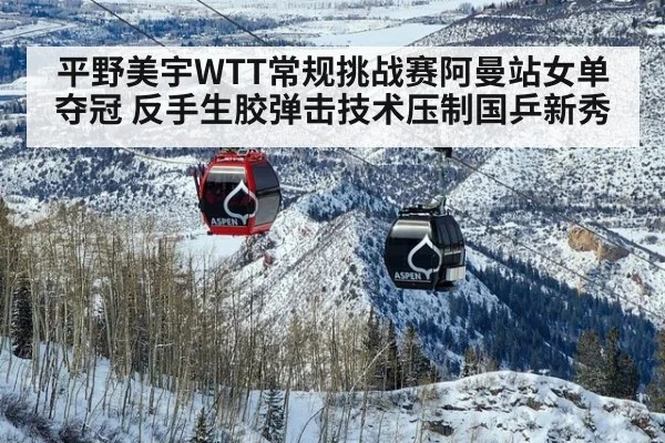 平野美宇WTT常规挑战赛阿曼站女单夺冠 反手生胶弹击技术压制国乒新秀