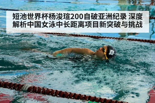 短池世界杯杨浚瑄200自破亚洲纪录 深度解析中国女泳中长距离项目新突破与挑战