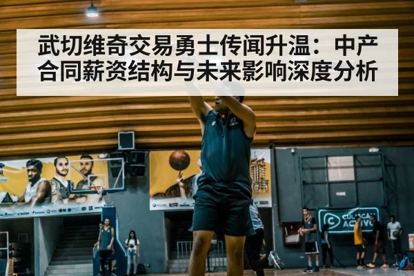 武切维奇交易勇士传闻升温：中产合同薪资结构与未来影响深度分析