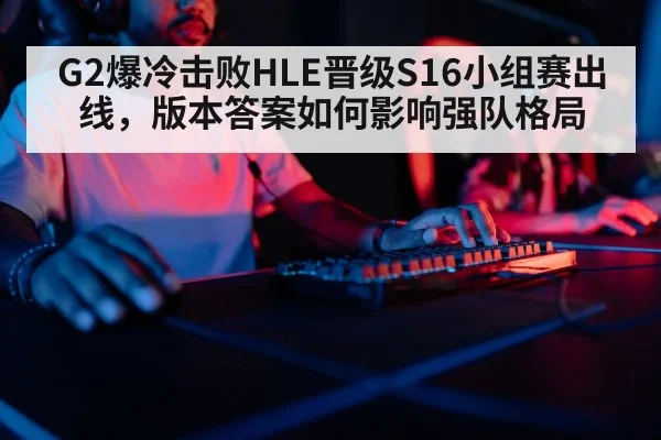 G2爆冷击败HLE晋级S16小组赛出线,版本答案如何影响强队格局